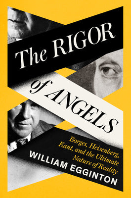 The Rigor of Angels: Borges, Heisenberg, Kant, and the Ultimate Nature of Reality by Egginton, William