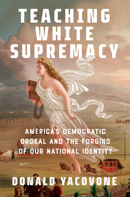 Teaching White Supremacy: America's Democratic Ordeal and the Forging of Our National Identity by Yacovone, Donald