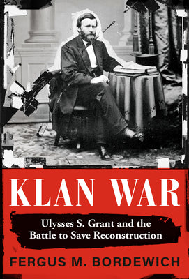 Klan War: Ulysses S. Grant and the Battle to Save Reconstruction by Bordewich, Fergus M.
