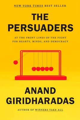 The Persuaders: At the Front Lines of the Fight for Hearts, Minds, and Democracy by Giridharadas, Anand