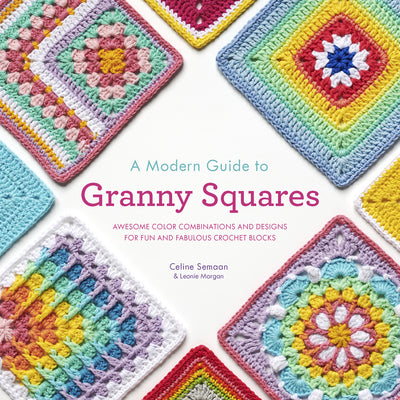 A Modern Guide to Granny Squares: Awesome Color Combinations and Designs for Fun and Fabulous Crochet Blocks by Semaan, Celine