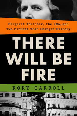 There Will Be Fire: Margaret Thatcher, the Ira, and Two Minutes That Changed History by Carroll, Rory