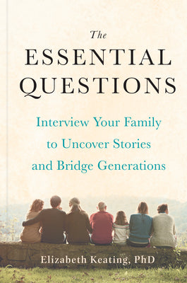 The Essential Questions: Interview Your Family to Uncover Stories and Bridge Generations by Keating, Elizabeth