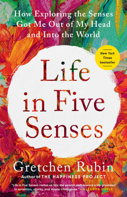 Life in Five Senses: How Exploring the Senses Got Me Out of My Head and Into the World by Rubin, Gretchen