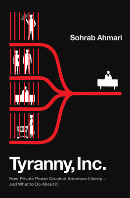 Tyranny, Inc.: How Private Power Crushed American Liberty--And What to Do about It by Ahmari, Sohrab