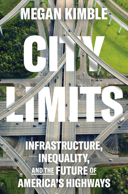 City Limits: Infrastructure, Inequality, and the Future of America's Highways by Kimble, Megan