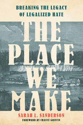 The Place We Make: Breaking the Legacy of Legalized Hate by Sanderson, Sarah L.