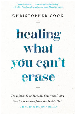 Healing What You Can't Erase: Transform Your Mental, Emotional, and Spiritual Health from the Inside Out by Cook, Christopher