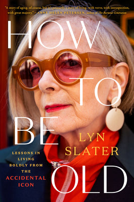 How to Be Old: Lessons in Living Boldly from the Accidental Icon by Slater, Lyn