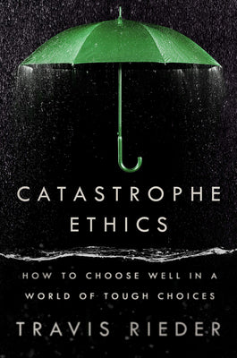 Catastrophe Ethics: How to Choose Well in a World of Tough Choices by Rieder, Travis