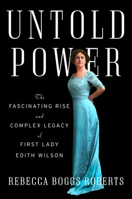 Untold Power: The Fascinating Rise and Complex Legacy of First Lady Edith Wilson by Roberts, Rebecca Boggs