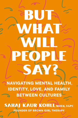 But What Will People Say?: Navigating Mental Health, Identity, Love, and Family Between Cultures by Kaur Kohli, Sahaj