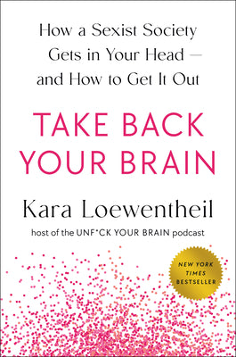 Take Back Your Brain: How a Sexist Society Gets in Your Head--And How to Get It Out by Loewentheil, Kara