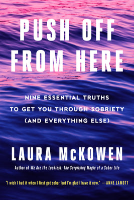Push Off from Here: Nine Essential Truths to Get You Through Sobriety (and Everything Else) by McKowen, Laura