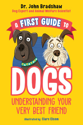 A First Guide to Dogs: Understanding Your Very Best Friend by Bradshaw, John