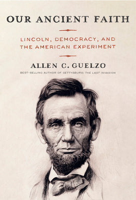Our Ancient Faith: Lincoln, Democracy, and the American Experiment by Guelzo, Allen C.