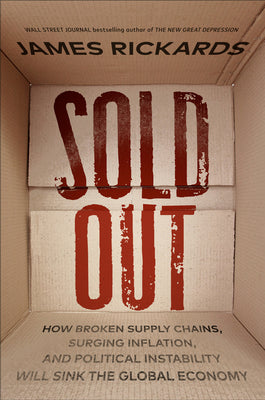 Sold Out: How Broken Supply Chains, Surging Inflation, and Political Instability Will Sink the Global Economy by Rickards, James