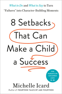 Eight Setbacks That Can Make a Child a Success: What to Do and What to Say to Turn Failures Into Character-Building Moments by Icard, Michelle