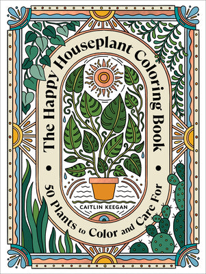 The Happy Houseplant Coloring Book: 50 Plants to Color and Care For: An Indoor Gardening Coloring Book by Keegan, Caitlin