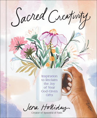 Sacred Creativity: Inspiration to Reclaim the Joy of Your God-Given Gifts by Holliday, Jena