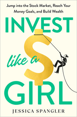 Invest Like a Girl: Jump Into the Stock Market, Reach Your Money Goals, and Build Wealth by Spangler, Jessica
