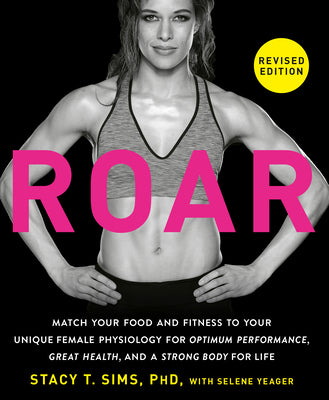 Roar, Revised Edition: Match Your Food and Fitness to Your Unique Female Physiology for Optimum Performance, Great Health, and a Strong Body by Sims, Stacy T.