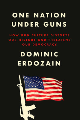 One Nation Under Guns: How Gun Culture Distorts Our History and Threatens Our Democracy by Erdozain, Dominic