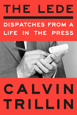 The Lede: Dispatches from a Life in the Press by Trillin, Calvin