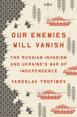 Our Enemies Will Vanish: The Russian Invasion and Ukraine's War of Independence by Trofimov, Yaroslav