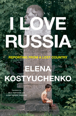 I Love Russia: Reporting from a Lost Country by Kostyuchenko, Elena