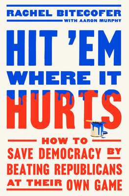 Hit 'em Where It Hurts: How to Save Democracy by Beating Republicans at Their Own Game by Bitecofer, Rachel