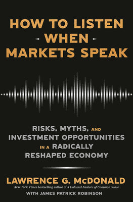 How to Listen When Markets Speak: Risks, Myths, and Investment Opportunities in a Radically Reshaped Economy by McDonald, Lawrence G.