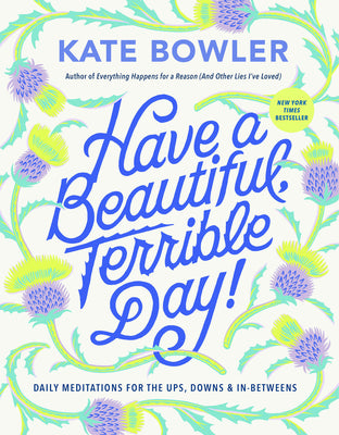 Have a Beautiful, Terrible Day!: Daily Meditations for the Ups, Downs & In-Betweens by Bowler, Kate