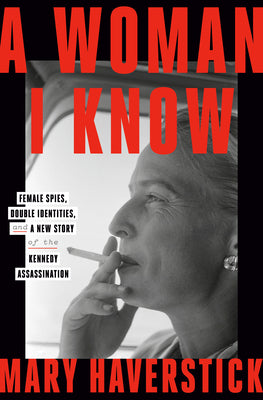 A Woman I Know: Female Spies, Double Identities, and a New Story of the Kennedy Assassination by Haverstick, Mary