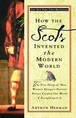 How the Scots Invented the Modern World: The True Story of How Western Europe's Poorest Nation Created Our World and Everything in It by Herman, Arthur