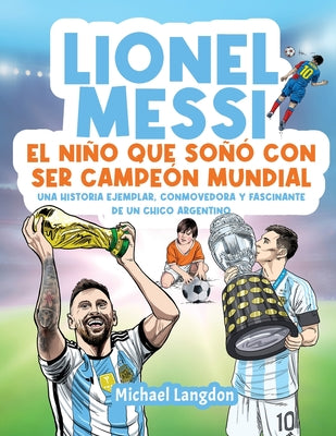 Lionel Messi: El niño que soñó con ser campeón mundial. La historia ejemplar, conmovedora y fascinante de un chico argentino.: El ni by Langdon, Michael