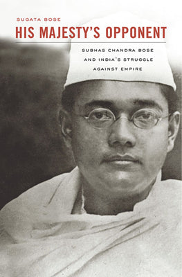 His Majesty's Opponent: Subhas Chandra Bose and India's Struggle Against Empire by Bose, Sugata