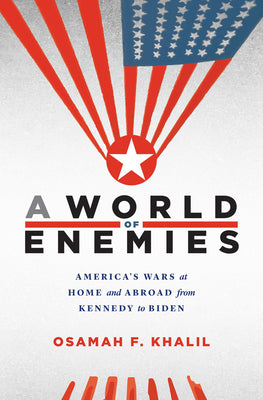 A World of Enemies: America's Wars at Home and Abroad from Kennedy to Biden by Khalil, Osamah F.