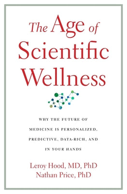 The Age of Scientific Wellness: Why the Future of Medicine Is Personalized, Predictive, Data-Rich, and in Your Hands by Hood, Leroy