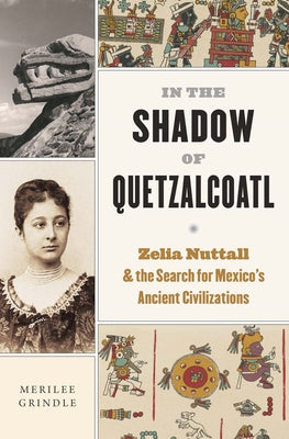 In the Shadow of Quetzalcoatl: Zelia Nuttall and the Search for Mexico's Ancient Civilizations by Grindle, Merilee
