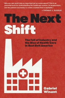 The Next Shift: The Fall of Industry and the Rise of Health Care in Rust Belt America by Winant, Gabriel