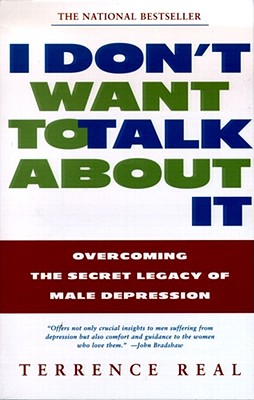 I Don't Want to Talk about It: Overcoming the Secret Legacy of Male Depression by Real, Terrence
