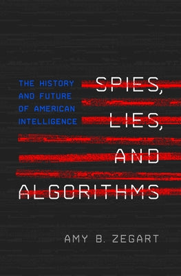 Spies, Lies, and Algorithms: The History and Future of American Intelligence by Zegart, Amy B.
