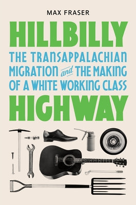 Hillbilly Highway: The Transappalachian Migration and the Making of a White Working Class by Fraser, Max