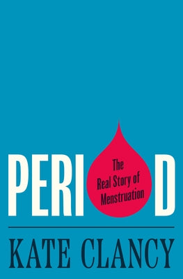 Period: The Real Story of Menstruation by Clancy, Kate