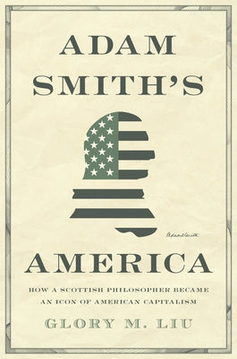 Adam Smith's America: How a Scottish Philosopher Became an Icon of American Capitalism by Liu, Glory M.