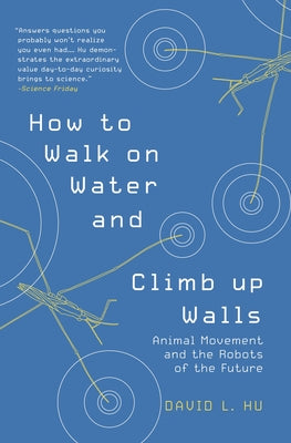 How to Walk on Water and Climb Up Walls: Animal Movement and the Robots of the Future by Hu, David