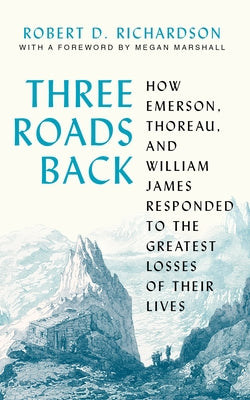 Three Roads Back: How Emerson, Thoreau, and William James Responded to the Greatest Losses of Their Lives by Richardson, Robert D.