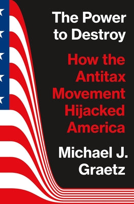 The Power to Destroy: How the Antitax Movement Hijacked America by Graetz, Michael J.