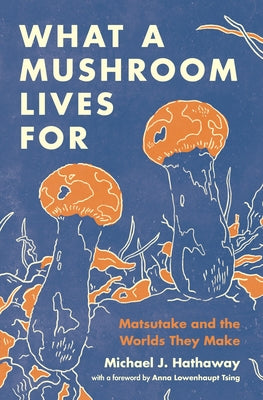 What a Mushroom Lives for: Matsutake and the Worlds They Make by Hathaway, Michael J.